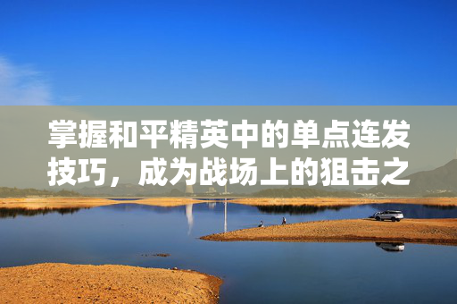 掌握和平精英中的单点连发技巧，成为战场上的狙击之王