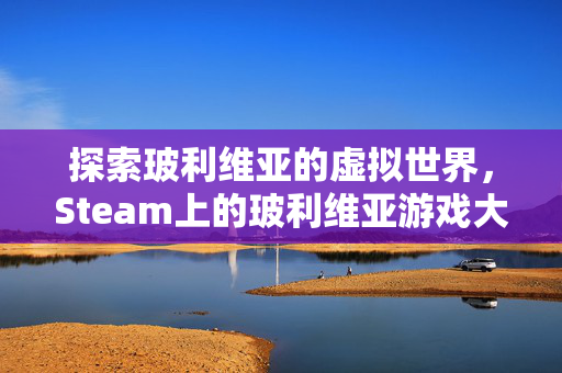 探索玻利维亚的虚拟世界，Steam上的玻利维亚游戏大揭秘