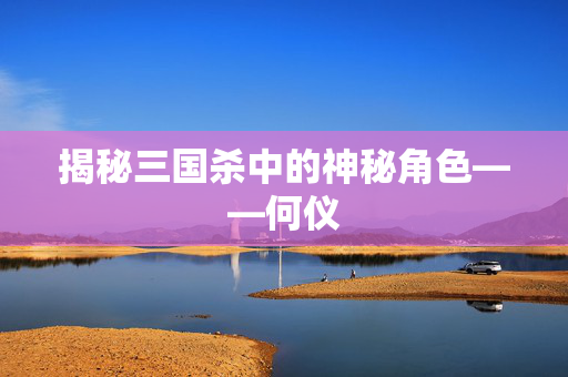 揭秘三国杀中的神秘角色——何仪