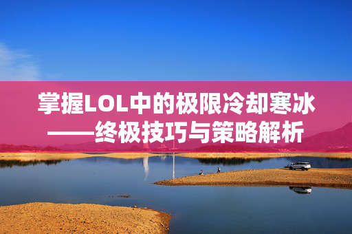 掌握LOL中的极限冷却寒冰——终极技巧与策略解析