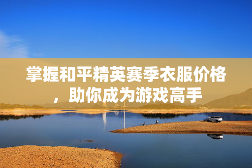 掌握和平精英赛季衣服价格，助你成为游戏高手