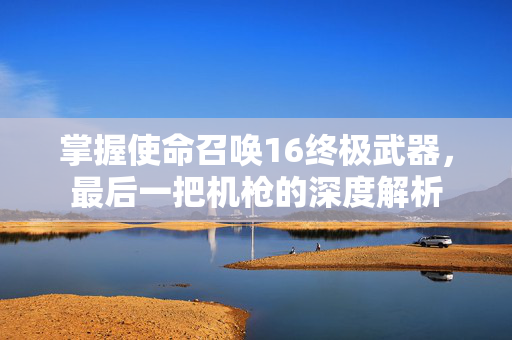 掌握使命召唤16终极武器,最后一把机枪的深度解析 掌握使命召唤16终极武器,最后一把机枪的深度解析