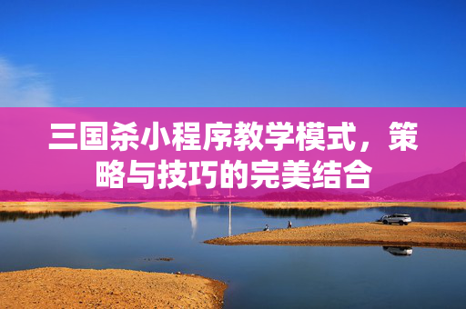 三国杀小程序教学模式，策略与技巧的完美结合