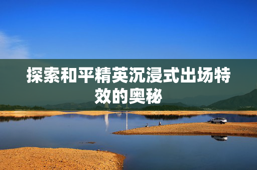 探索和平精英沉浸式出场特效的奥秘