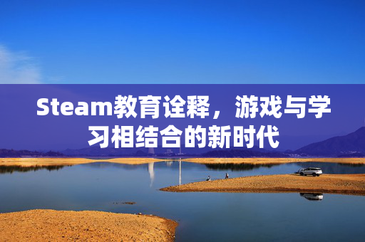 Steam教育诠释，游戏与学习相结合的新时代