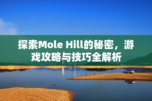 探索Mole Hill的秘密,游戏攻略与技巧全解析 探索Mole Hill的秘密,游戏攻略与技巧全解析