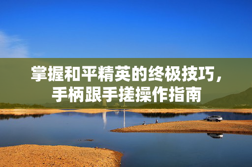 掌握和平精英的终极技巧，手柄跟手搓操作指南