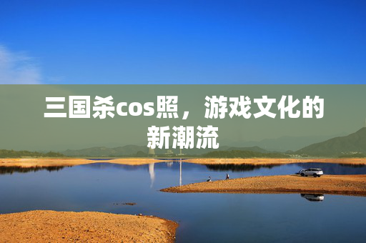 三国杀cos照，游戏文化的新潮流
