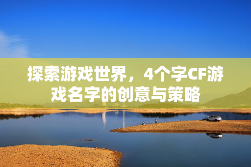 探索游戏世界，4个字CF游戏名字的创意与策略