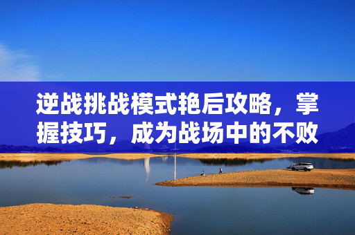逆战挑战模式艳后攻略，掌握技巧，成为战场中的不败女王