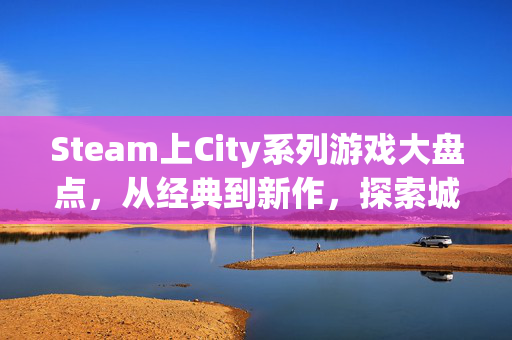 Steam上City系列游戏大盘点，从经典到新作，探索城市生活的魅力