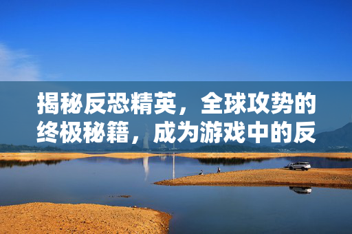 揭秘反恐精英,全球攻势的终极秘籍,成为游戏中的反恐精英! 揭秘反恐精英,全球攻势的终极秘籍,成为游戏中的反恐精英!