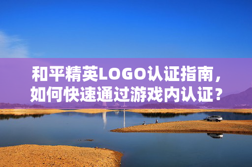 和平精英LOGO认证指南，如何快速通过游戏内认证？
