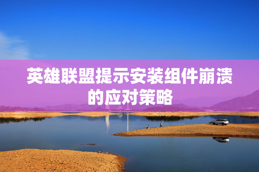 英雄联盟提示安装组件崩溃的应对策略