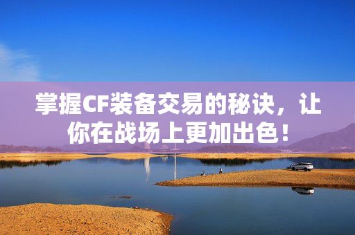 掌握CF装备交易的秘诀，让你在战场上更加出色！