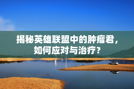 揭秘英雄联盟中的肿瘤君，如何应对与治疗？