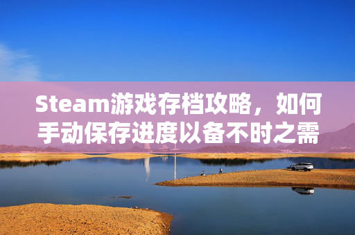Steam游戏存档攻略，如何手动保存进度以备不时之需？