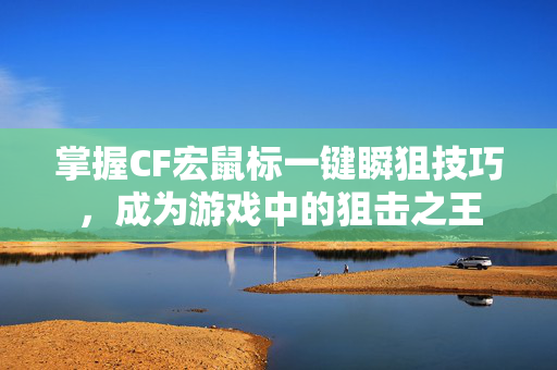 掌握CF宏鼠标一键瞬狙技巧,成为游戏中的狙击之王 掌握CF宏鼠标一键瞬狙技巧,成为游戏中的狙击之王