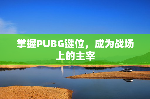 掌握PUBG键位，成为战场上的主宰