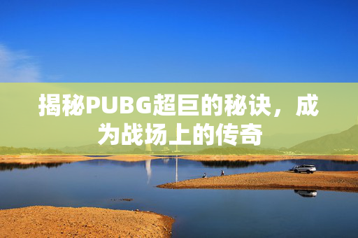 揭秘PUBG超巨的秘诀，成为战场上的传奇