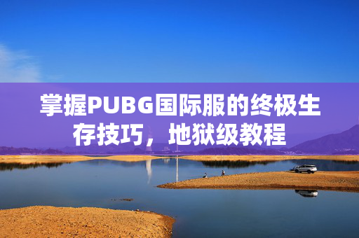 掌握PUBG国际服的终极生存技巧,地狱级教程 掌握PUBG国际服的终极生存技巧,地狱级教程