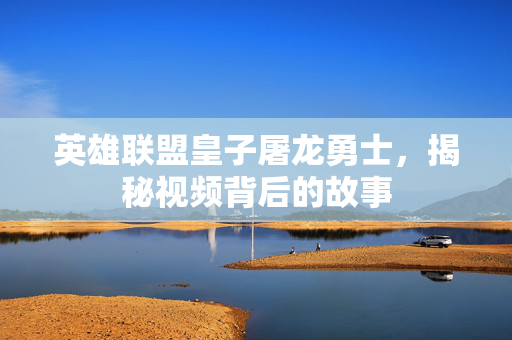 英雄联盟皇子屠龙勇士，揭秘视频背后的故事