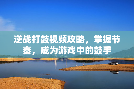 逆战打鼓视频攻略，掌握节奏，成为游戏中的鼓手