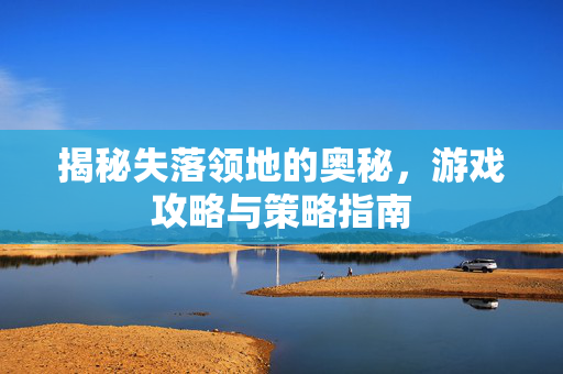 揭秘失落领地的奥秘,游戏攻略与策略指南 揭秘失落领地的奥秘,游戏攻略与策略指南