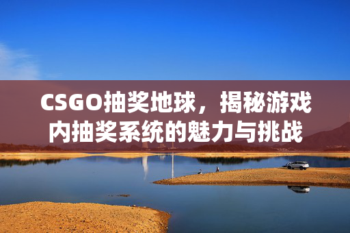 CSGO抽奖地球，揭秘游戏内抽奖系统的魅力与挑战