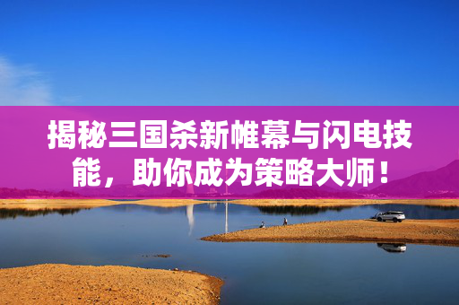 揭秘三国杀新帷幕与闪电技能，助你成为策略大师！