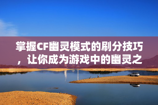 掌握CF幽灵模式的刷分技巧，让你成为游戏中的幽灵之王！