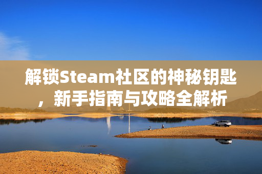 解锁Steam社区的神秘钥匙,新手指南与攻略全解析 解锁Steam社区的神秘钥匙,新手指南与攻略全解析