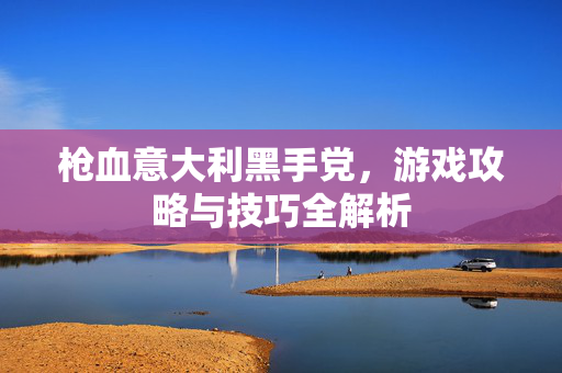 枪血意大利黑手党，游戏攻略与技巧全解析