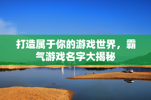 打造属于你的游戏世界，霸气游戏名字大揭秘