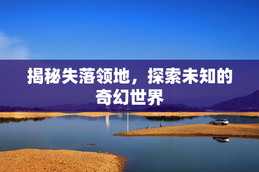 揭秘失落领地，探索未知的奇幻世界