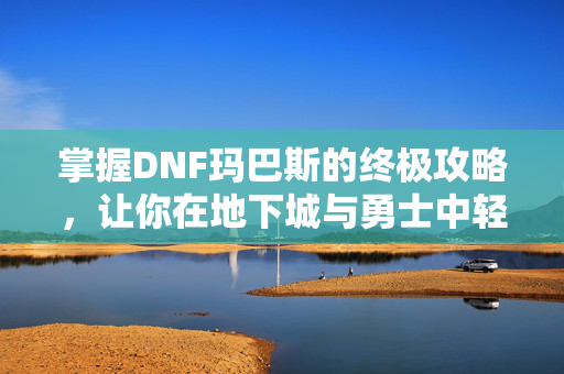 掌握DNF玛巴斯的终极攻略，让你在地下城与勇士中轻松取胜