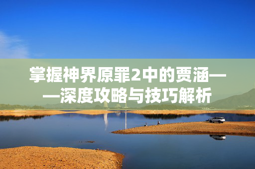 掌握神界原罪2中的贾涵——深度攻略与技巧解析
