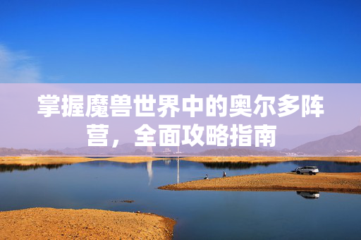 掌握魔兽世界中的奥尔多阵营，全面攻略指南