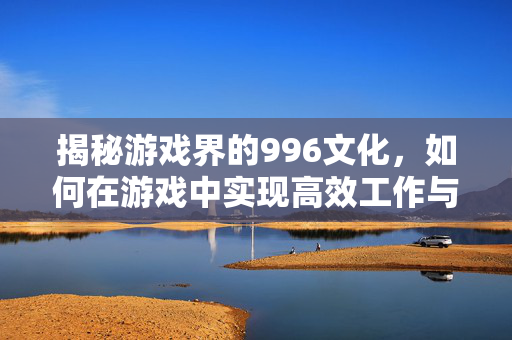 揭秘游戏界的996文化,如何在游戏中实现高效工作与生活平衡 揭秘游戏界的996文化,如何在游戏中实现高效工作与生活平衡