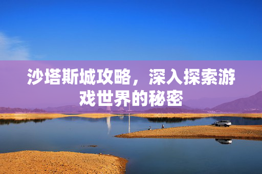 沙塔斯城攻略,深入探索游戏世界的秘密 沙塔斯城攻略,深入探索游戏世界的秘密