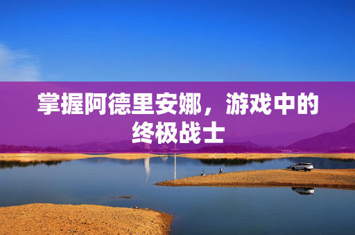 掌握阿德里安娜，游戏中的终极战士
