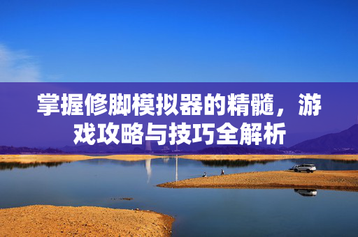掌握修脚模拟器的精髓，游戏攻略与技巧全解析