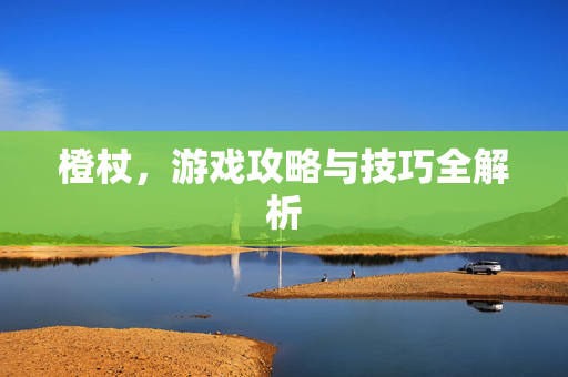 橙杖，游戏攻略与技巧全解析