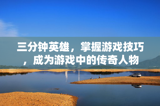 三分钟英雄，掌握游戏技巧，成为游戏中的传奇人物