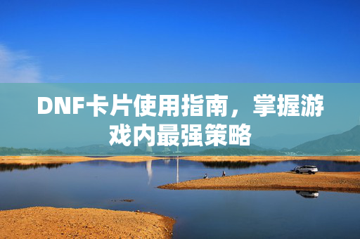 DNF卡片使用指南，掌握游戏内最强策略