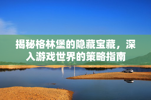 揭秘格林堡的隐藏宝藏，深入游戏世界的策略指南