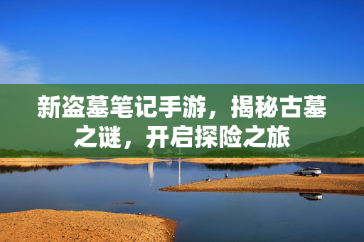 新盗墓笔记手游，揭秘古墓之谜，开启探险之旅