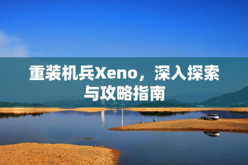 重装机兵Xeno,深入探索与攻略指南 重装机兵Xeno,深入探索与攻略指南