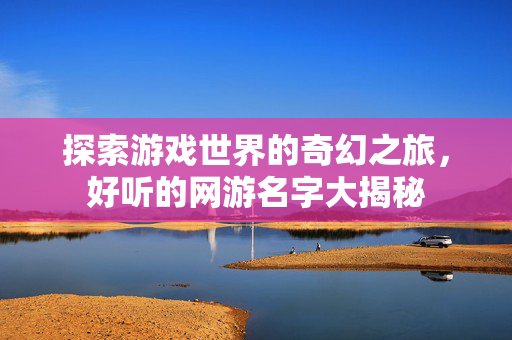 探索游戏世界的奇幻之旅,好听的网游名字大揭秘 探索游戏世界的奇幻之旅,好听的网游名字大揭秘