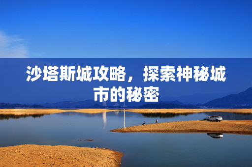 沙塔斯城攻略,探索神秘城市的秘密 沙塔斯城攻略,探索神秘城市的秘密